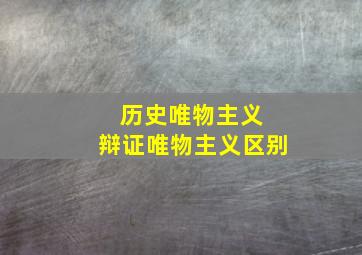 历史唯物主义 辩证唯物主义区别